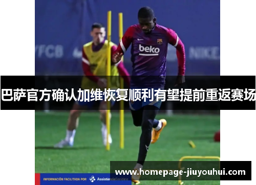 巴萨官方确认加维恢复顺利有望提前重返赛场 巴萨官方确认加维恢复顺利有望提前重返赛场