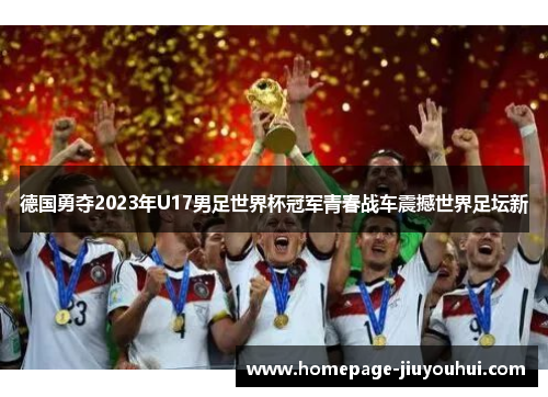 德国勇夺2023年U17男足世界杯冠军青春战车震撼世界足坛新