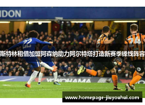 斯特林租借加盟阿森纳助力阿尔特塔打造新赛季锋线阵容