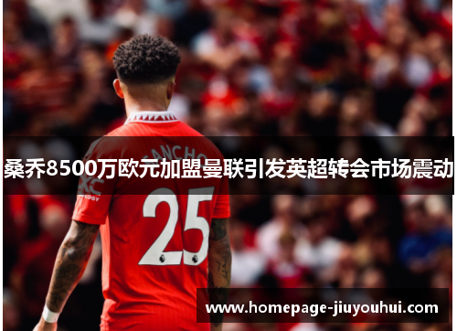 桑乔8500万欧元加盟曼联引发英超转会市场震动 桑乔8500万欧元加盟曼联引发英超转会市场震动