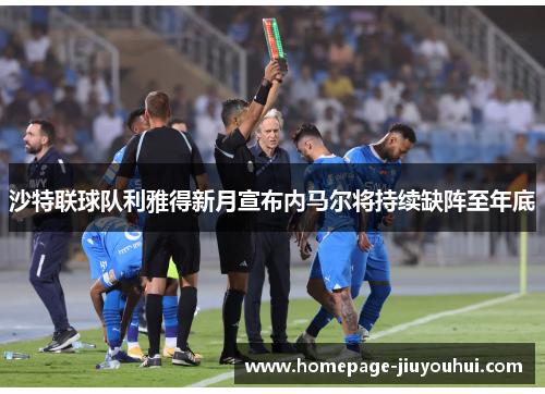 沙特联球队利雅得新月宣布内马尔将持续缺阵至年底 沙特联球队利雅得新月宣布内马尔将持续缺阵至年底