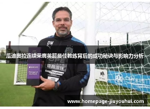 瓜迪奥拉连续荣膺英超最佳教练背后的成功秘诀与影响力分析 瓜迪奥拉连续荣膺英超最佳教练背后的成功秘诀与影响力分析