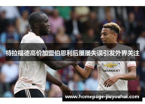 特拉福德高价加盟伯恩利后屡屡失误引发外界关注