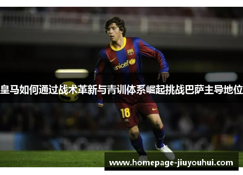 皇马如何通过战术革新与青训体系崛起挑战巴萨主导地位