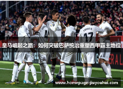 皇马崛起之路:如何突破巴萨统治重塑西甲霸主地位 皇马崛起之路:如何突破巴萨统治重塑西甲霸主地位