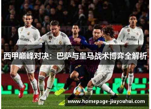 西甲巅峰对决：巴萨与皇马战术博弈全解析