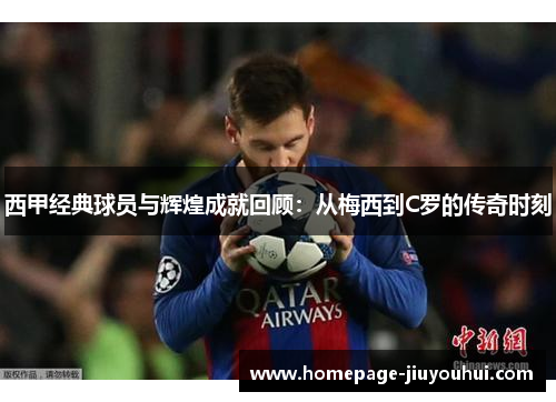 西甲经典球员与辉煌成就回顾：从梅西到C罗的传奇时刻