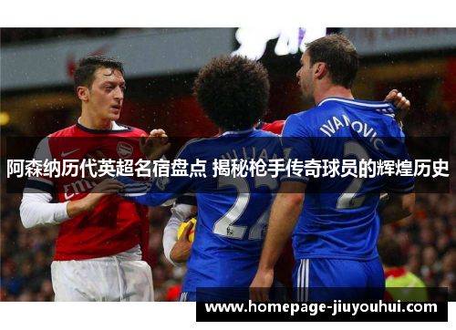 阿森纳历代英超名宿盘点 揭秘枪手传奇球员的辉煌历史 阿森纳历代英超名宿盘点 揭秘枪手传奇球员的辉煌历史