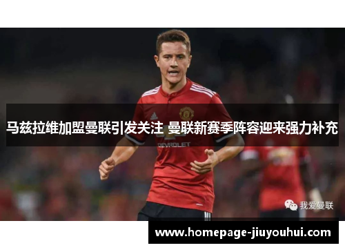 马兹拉维加盟曼联引发关注 曼联新赛季阵容迎来强力补充