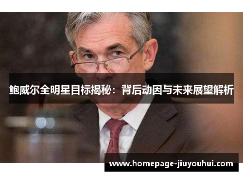 鲍威尔全明星目标揭秘:背后动因与未来展望解析 鲍威尔全明星目标揭秘:背后动因与未来展望解析