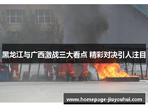 黑龙江与广西激战三大看点 精彩对决引人注目 黑龙江与广西激战三大看点 精彩对决引人注目
