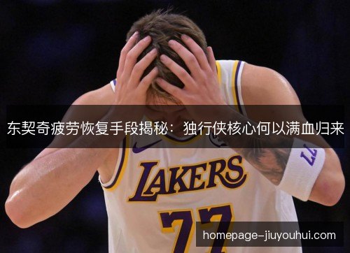东契奇疲劳恢复手段揭秘：独行侠核心何以满血归来