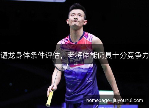 谌龙身体条件评估，老将体能仍具十分竞争力