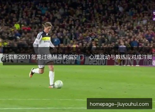 托雷斯2011年晃过德赫亚射偏空门：心理波动与教练应对成注脚